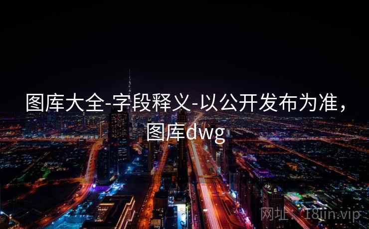图库大全-字段释义-以公开发布为准,图库dwg 图库大全-字段释义-以公开发布为准,图库dwg