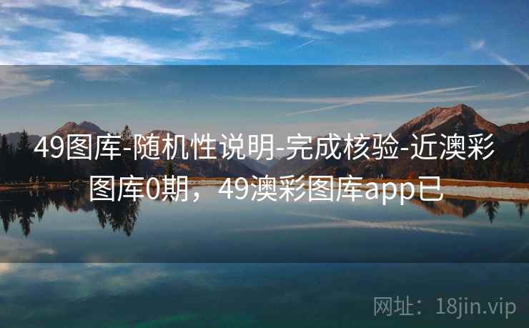 49图库-随机性说明-完成核验-近澳彩图库0期,49澳彩图库app已 49图库-随机性说明-完成核验-近澳彩图库0期,49澳彩图库app已