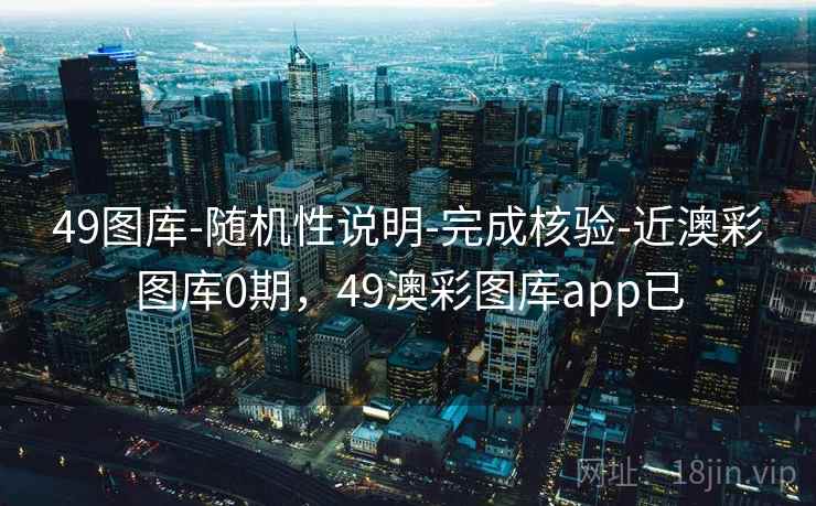 49图库-随机性说明-完成核验-近澳彩图库0期,49澳彩图库app已 49图库-随机性说明-完成核验-近澳彩图库0期,49澳彩图库app已
