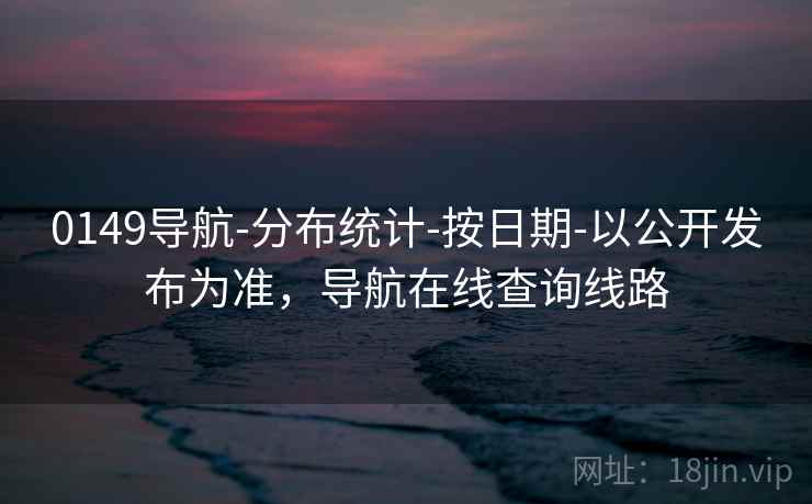 0149导航-分布统计-按日期-以公开发布为准，导航在线查询线路