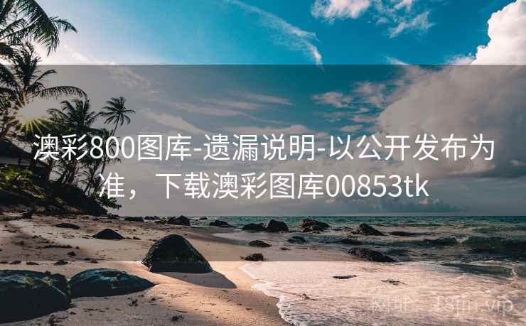 澳彩800图库-遗漏说明-以公开发布为准，下载澳彩图库00853tk